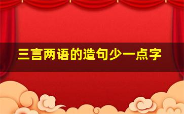 三言两语的造句少一点字