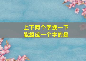 上下两个字换一下能组成一个字的是