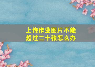 上传作业图片不能超过二十张怎么办