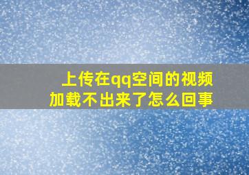 上传在qq空间的视频加载不出来了怎么回事