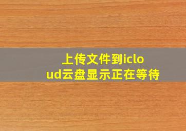 上传文件到icloud云盘显示正在等待