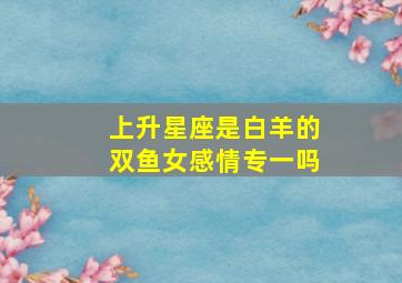 上升星座是白羊的双鱼女感情专一吗