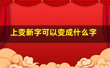 上变新字可以变成什么字