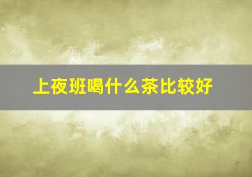 上夜班喝什么茶比较好