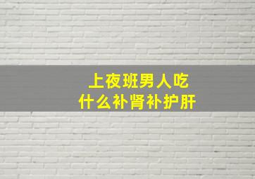 上夜班男人吃什么补肾补护肝