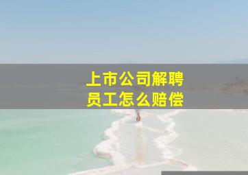 上市公司解聘员工怎么赔偿