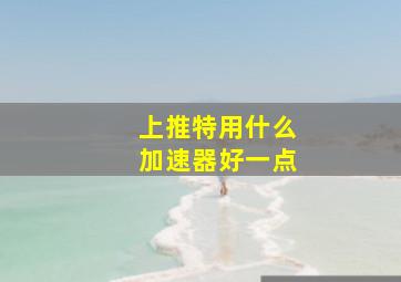 上推特用什么加速器好一点