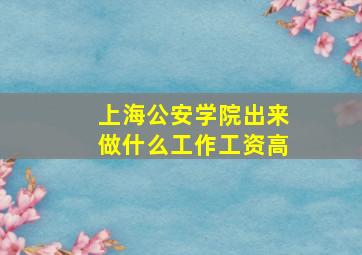 上海公安学院出来做什么工作工资高