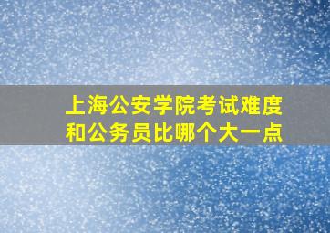 上海公安学院考试难度和公务员比哪个大一点