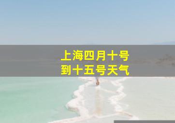 上海四月十号到十五号天气