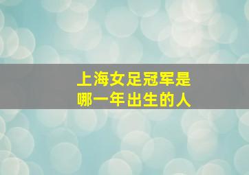 上海女足冠军是哪一年出生的人