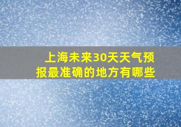 上海未来30天天气预报最准确的地方有哪些