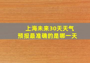 上海未来30天天气预报最准确的是哪一天