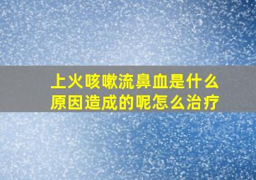 上火咳嗽流鼻血是什么原因造成的呢怎么治疗