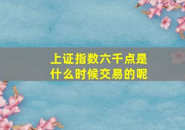 上证指数六千点是什么时候交易的呢