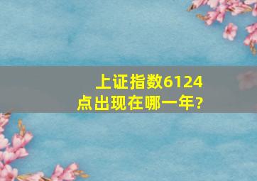 上证指数6124点出现在哪一年?