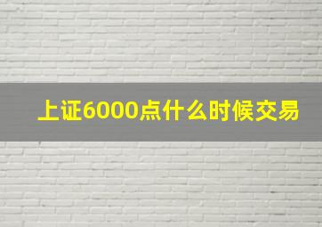 上证6000点什么时候交易