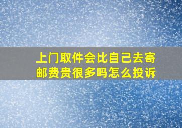 上门取件会比自己去寄邮费贵很多吗怎么投诉