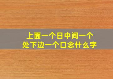 上面一个日中间一个处下边一个口念什么字