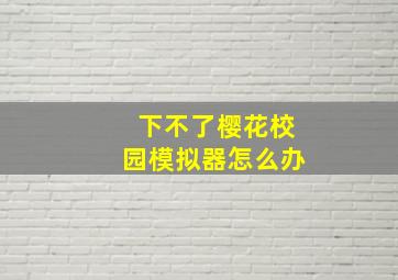 下不了樱花校园模拟器怎么办