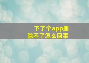 下了个app删除不了怎么回事