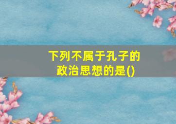 下列不属于孔子的政治思想的是()