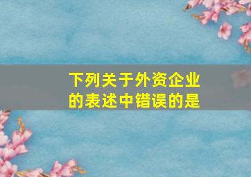 下列关于外资企业的表述中错误的是