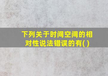 下列关于时间空间的相对性说法错误的有( )