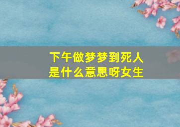 下午做梦梦到死人是什么意思呀女生