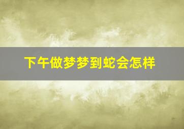 下午做梦梦到蛇会怎样