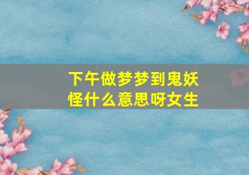 下午做梦梦到鬼妖怪什么意思呀女生