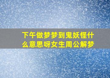 下午做梦梦到鬼妖怪什么意思呀女生周公解梦