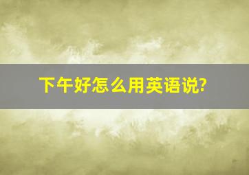 下午好怎么用英语说?