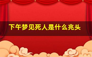 下午梦见死人是什么兆头