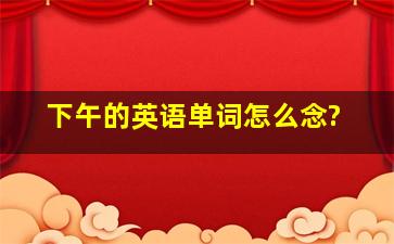 下午的英语单词怎么念?