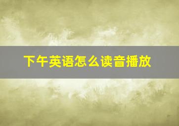 下午英语怎么读音播放