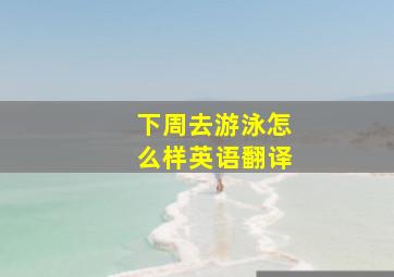 下周去游泳怎么样英语翻译