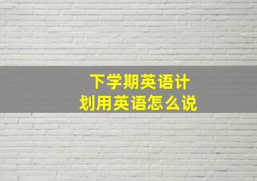 下学期英语计划用英语怎么说