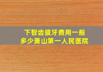 下智齿拔牙费用一般多少萧山第一人民医院