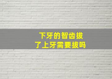 下牙的智齿拔了上牙需要拔吗