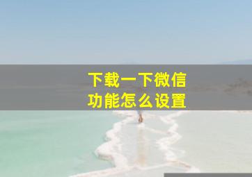 下载一下微信功能怎么设置