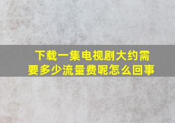 下载一集电视剧大约需要多少流量费呢怎么回事