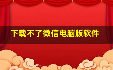 下载不了微信电脑版软件