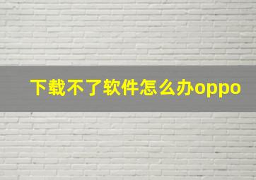 下载不了软件怎么办oppo