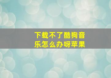 下载不了酷狗音乐怎么办呀苹果