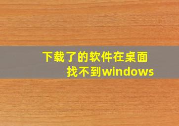 下载了的软件在桌面找不到windows