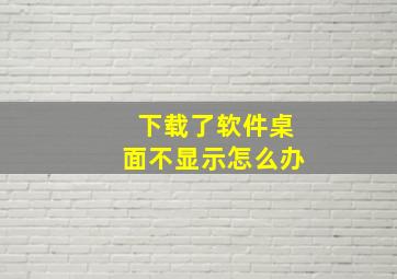 下载了软件桌面不显示怎么办