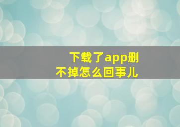 下载了app删不掉怎么回事儿