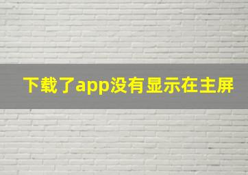 下载了app没有显示在主屏