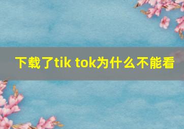 下载了tik tok为什么不能看